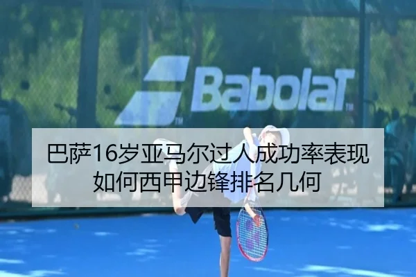 巴萨16岁亚马尔过人成功率表现如何西甲边锋排名几何
