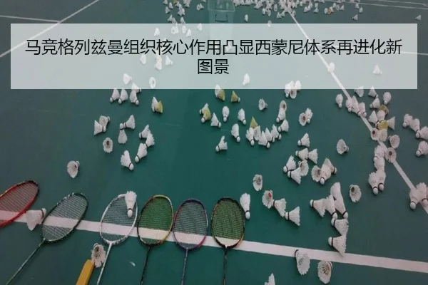 马竞格列兹曼组织核心作用凸显西蒙尼体系再进化新图景
