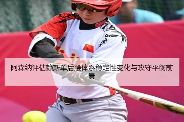 阿森纳评估赖斯单后腰体系稳定性变化与攻守平衡前景